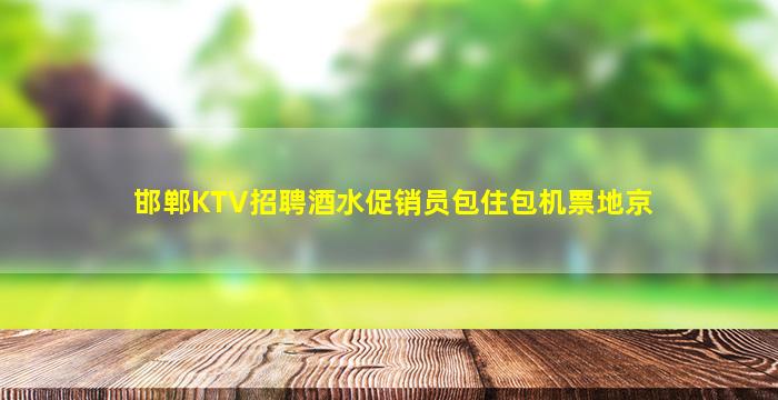 邯郸KTV招聘酒水促销员包住包机票地京